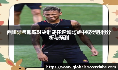 西班牙与挪威对决谁能在这场比赛中取得胜利分析与预测